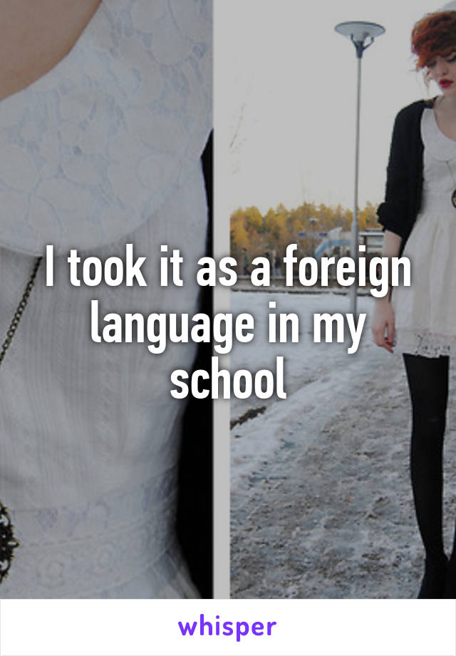 I took it as a foreign language in my school