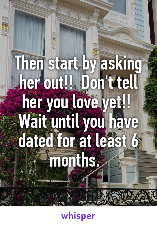 Then start by asking her out!!  Don't tell her you love yet!!  Wait until you have dated for at least 6 months.  