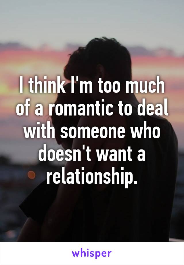 I think I'm too much of a romantic to deal with someone who doesn't want a relationship.