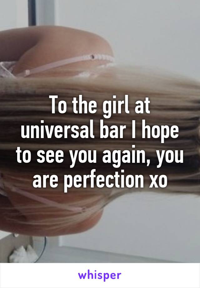 To the girl at universal bar I hope to see you again, you are perfection xo