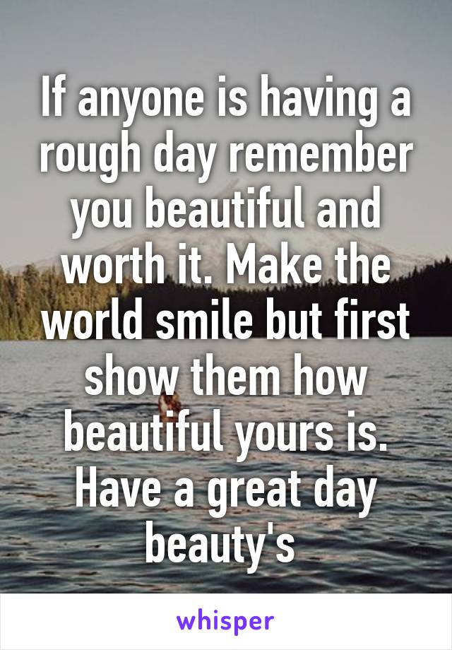 If anyone is having a rough day remember you beautiful and worth it. Make the world smile but first show them how beautiful yours is. Have a great day beauty's 