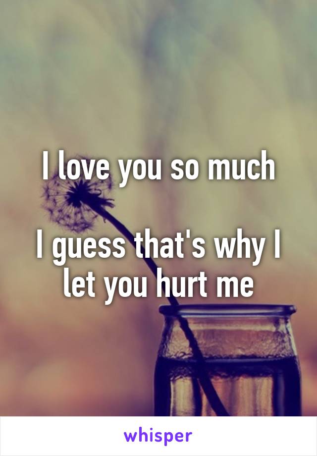 I love you so much

I guess that's why I let you hurt me