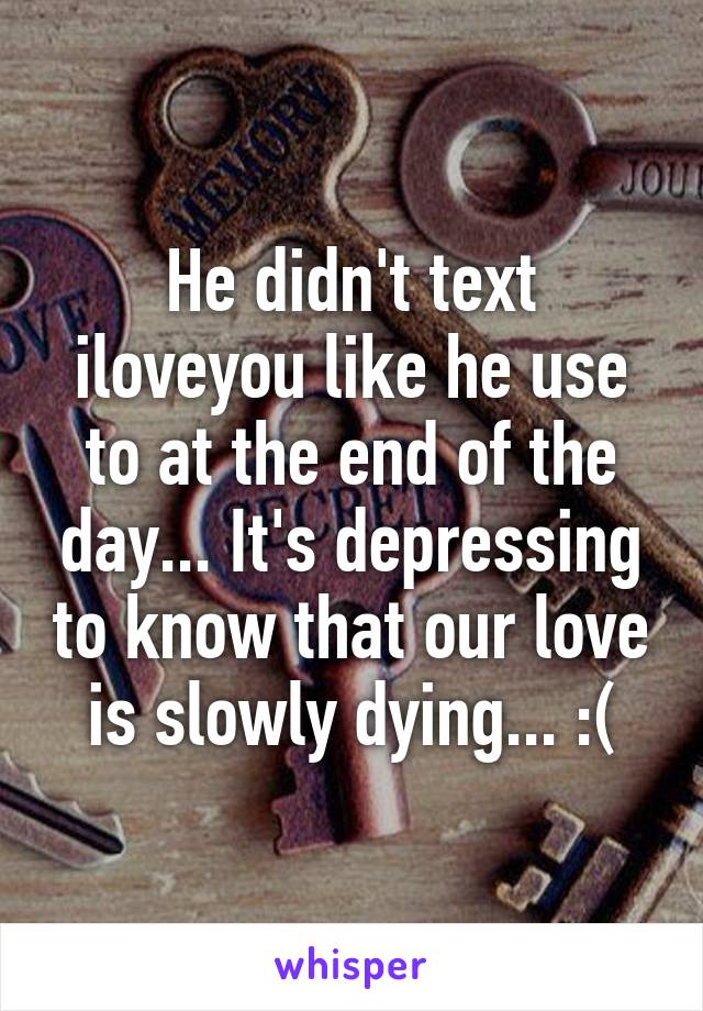 He didn't text iloveyou like he use to at the end of the day... It's depressing to know that our love is slowly dying... :(