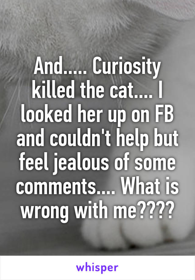And..... Curiosity killed the cat.... I looked her up on FB and couldn't help but feel jealous of some comments.... What is wrong with me????