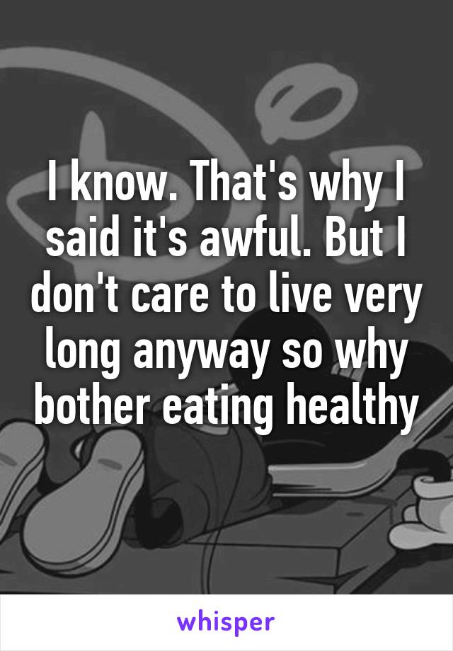 I know. That's why I said it's awful. But I don't care to live very long anyway so why bother eating healthy 