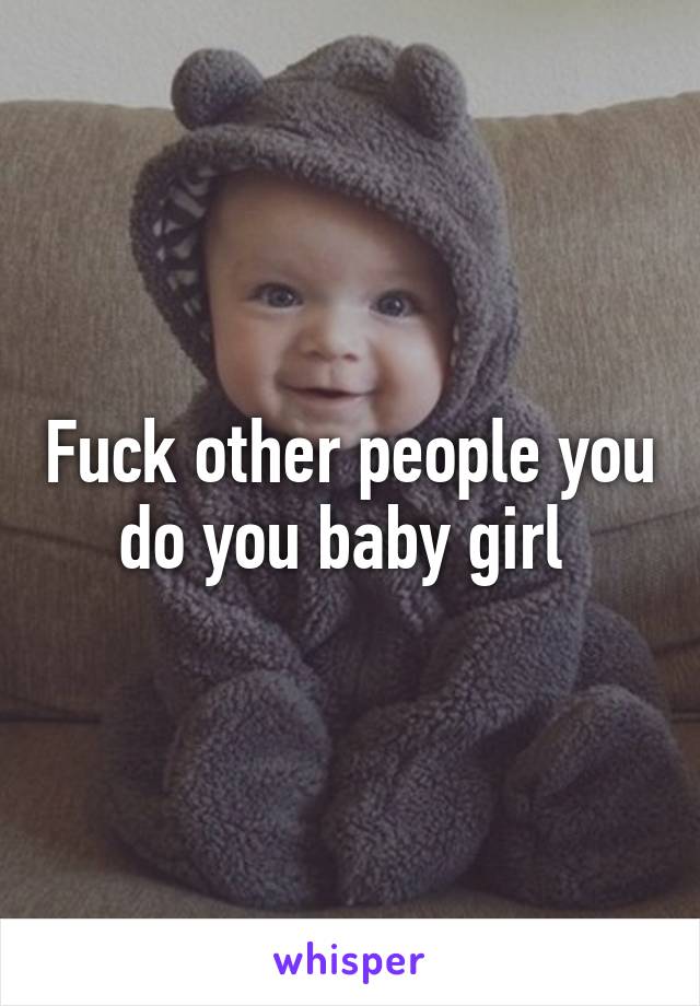 Fuck other people you do you baby girl 