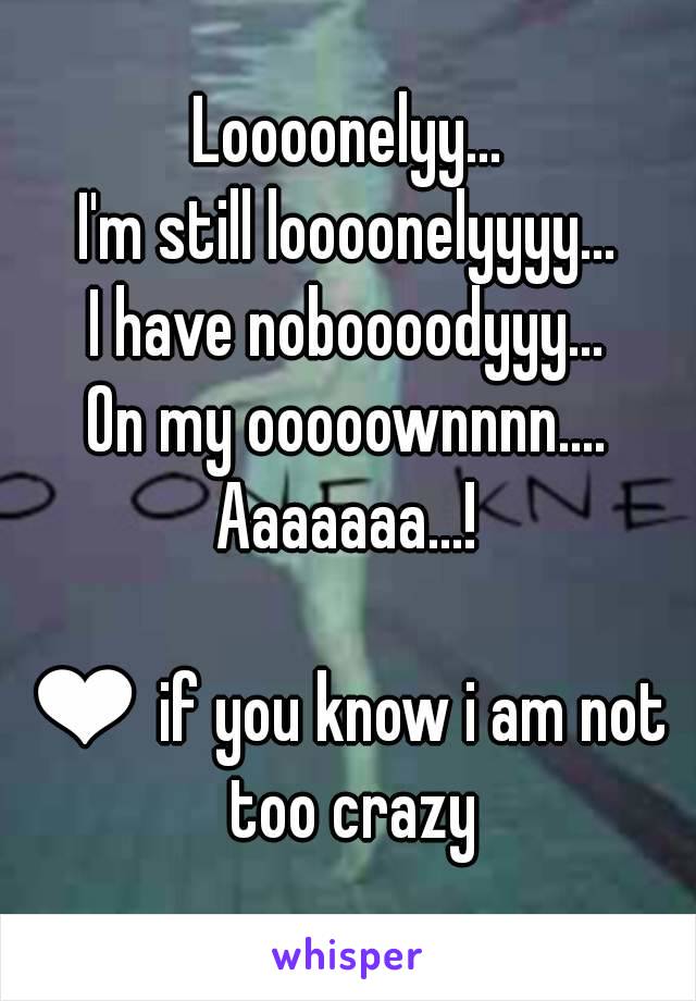 Loooonelyy...
I'm still loooonelyyyy...
I have noboooodyyy...
On my ooooownnnn....
Aaaaaaa...!

❤ if you know i am not too crazy