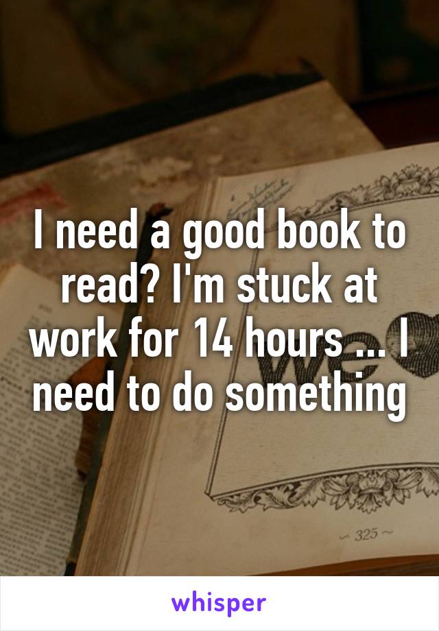 I need a good book to read? I'm stuck at work for 14 hours ... I need to do something