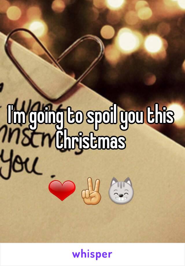 I'm going to spoil you this Christmas 

❤✌😸
