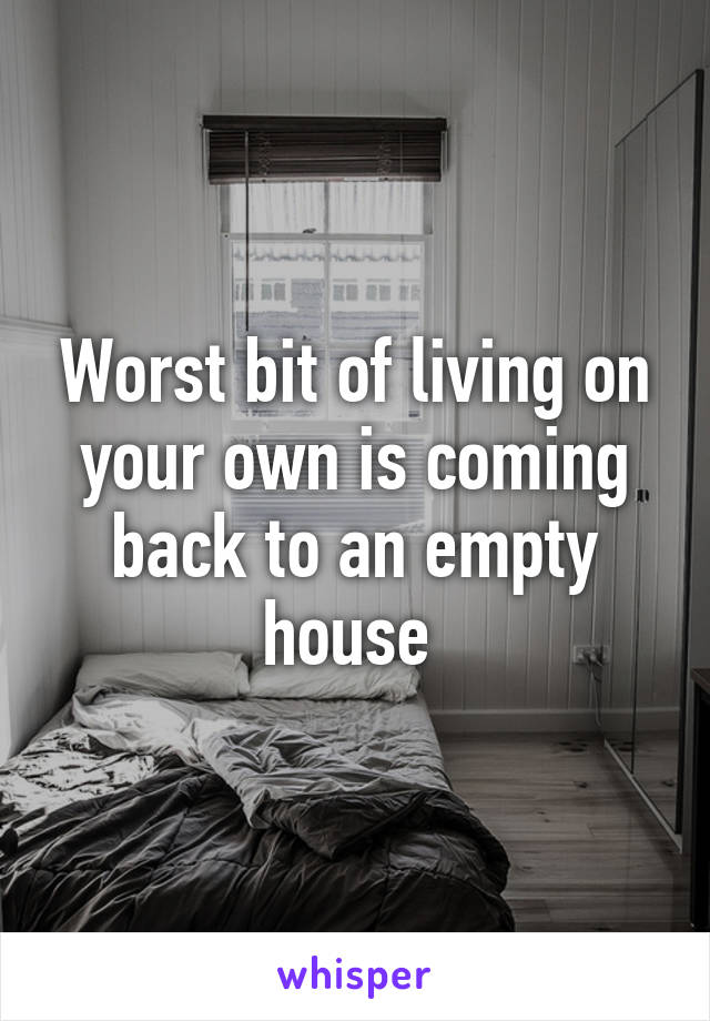 Worst bit of living on your own is coming back to an empty house 