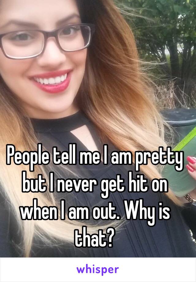 People tell me I am pretty but I never get hit on when I am out. Why is that? 