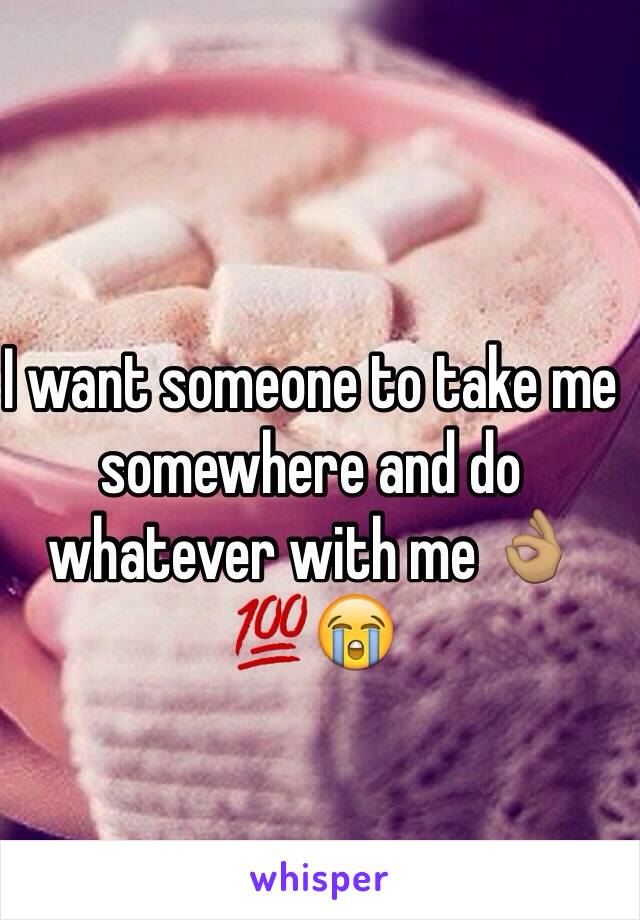 I want someone to take me somewhere and do whatever with me 👌🏽💯😭