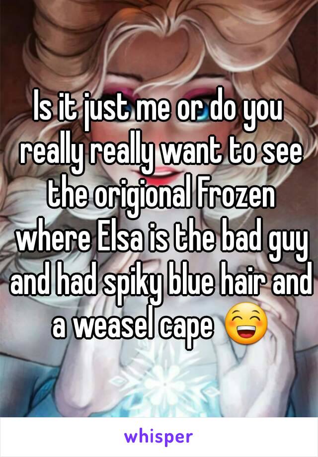 Is it just me or do you really really want to see the origional Frozen where Elsa is the bad guy and had spiky blue hair and a weasel cape 😁