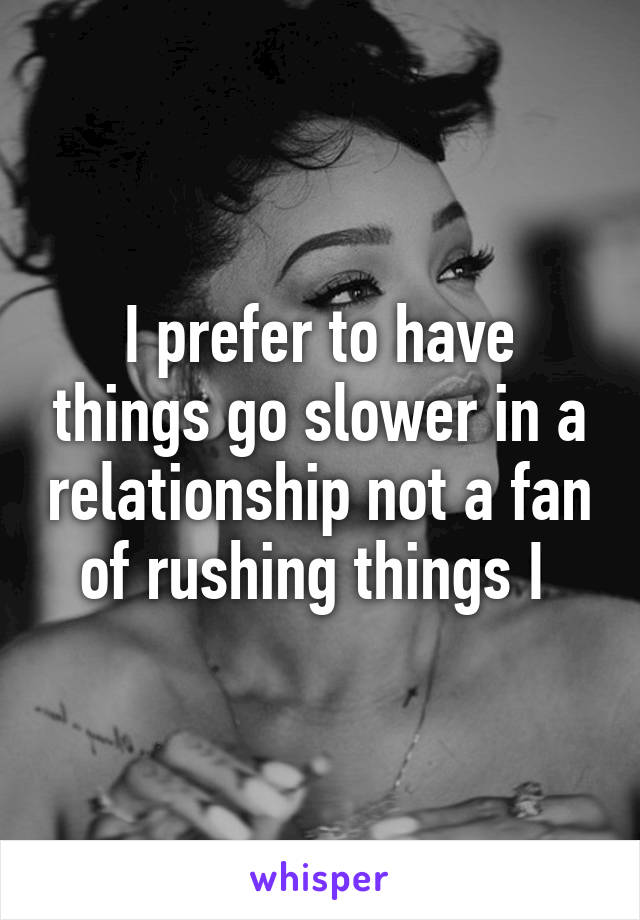 I prefer to have things go slower in a relationship not a fan of rushing things I 