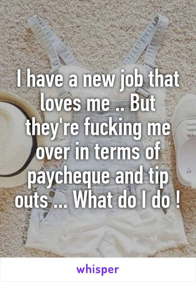 I have a new job that loves me .. But they're fucking me over in terms of paycheque and tip outs ... What do I do !