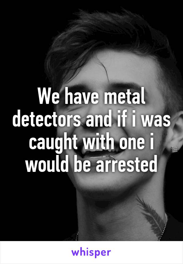 We have metal detectors and if i was caught with one i would be arrested