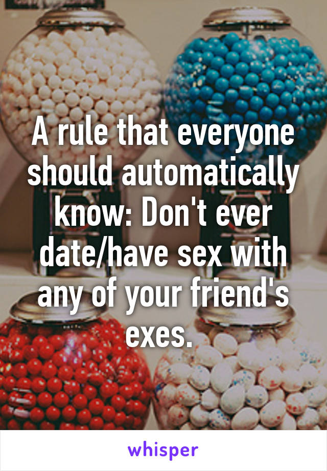 A rule that everyone should automatically know: Don't ever date/have sex with any of your friend's exes. 