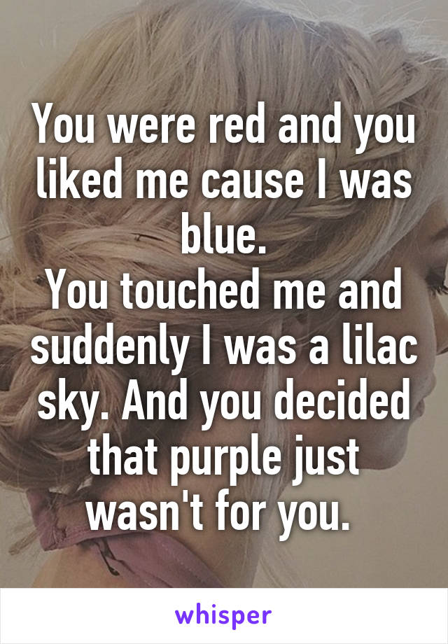You were red and you liked me cause I was blue.
You touched me and suddenly I was a lilac sky. And you decided that purple just wasn't for you. 