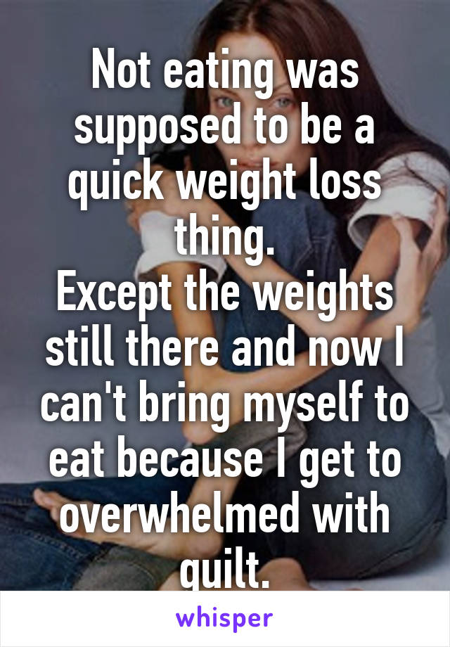 Not eating was supposed to be a quick weight loss thing.
Except the weights still there and now I can't bring myself to eat because I get to overwhelmed with guilt.