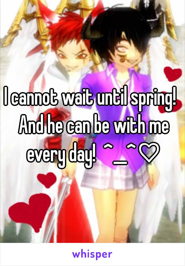 I cannot wait until spring!  And he can be with me every day!  ^__^♡