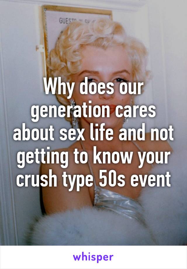 Why does our generation cares about sex life and not getting to know your crush type 50s event