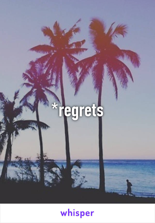 *regrets