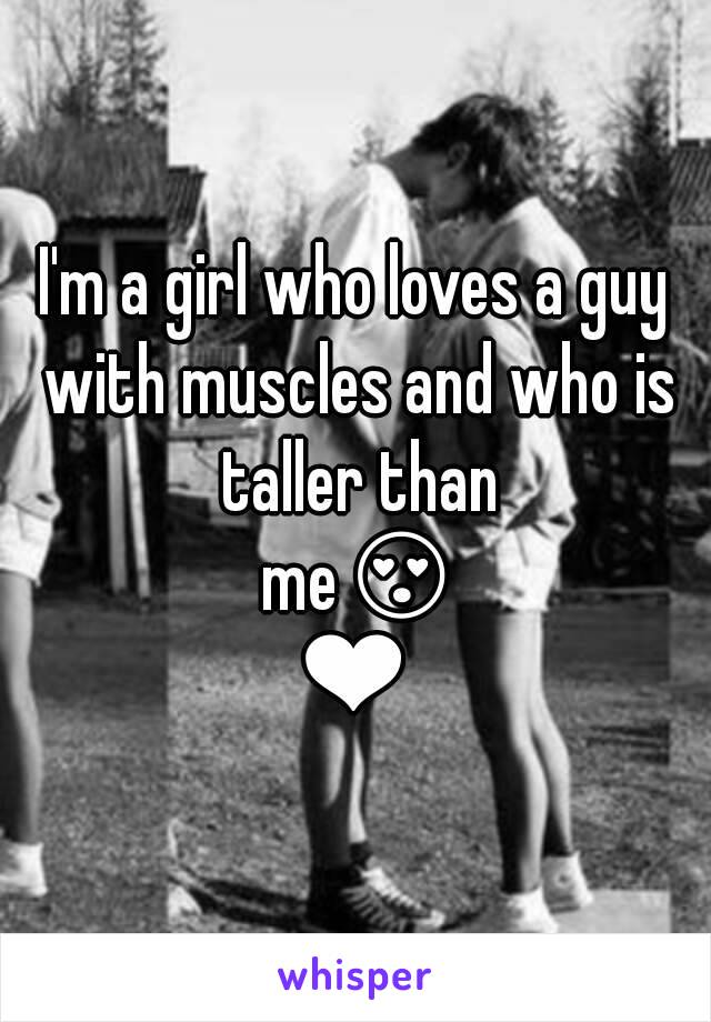 I'm a girl who loves a guy with muscles and who is taller than me😍❤