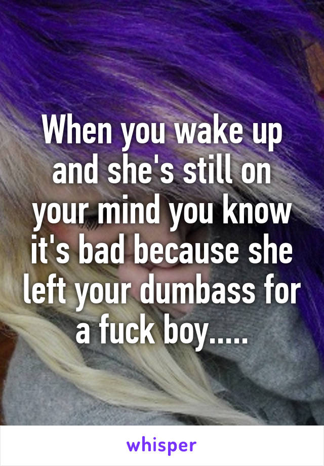 When you wake up and she's still on your mind you know it's bad because she left your dumbass for a fuck boy.....