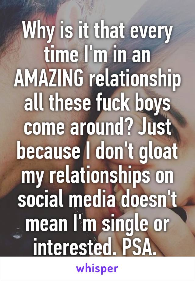 Why is it that every time I'm in an AMAZING relationship all these fuck boys come around? Just because I don't gloat my relationships on social media doesn't mean I'm single or interested. PSA. 