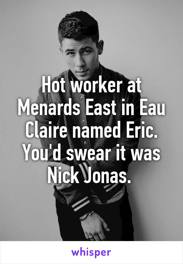 Hot worker at Menards East in Eau Claire named Eric. You'd swear it was Nick Jonas. 