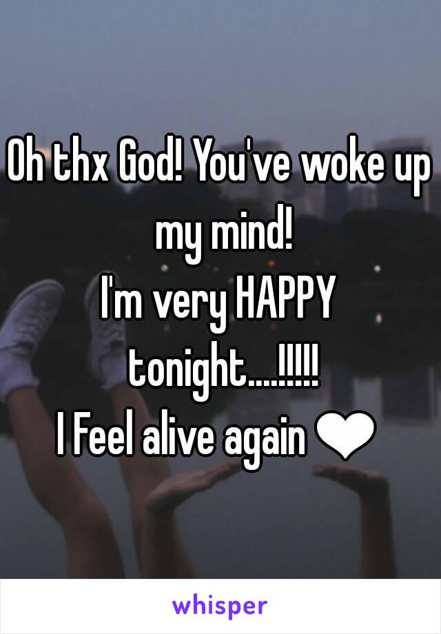 Oh thx God! You've woke up my mind!
I'm very HAPPY tonight....!!!!!
I Feel alive again❤