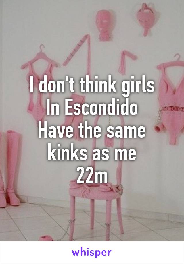 I don't think girls
In Escondido
Have the same kinks as me
22m