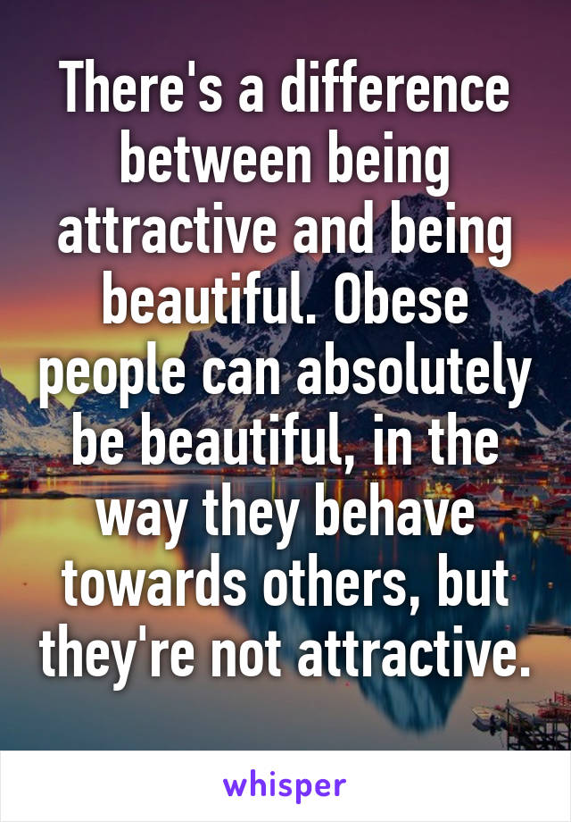 There's a difference between being attractive and being beautiful. Obese people can absolutely be beautiful, in the way they behave towards others, but they're not attractive. 