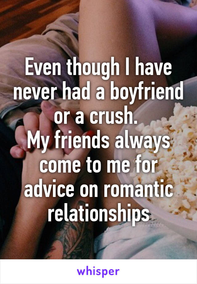 Even though I have never had a boyfriend or a crush. 
My friends always come to me for advice on romantic relationships