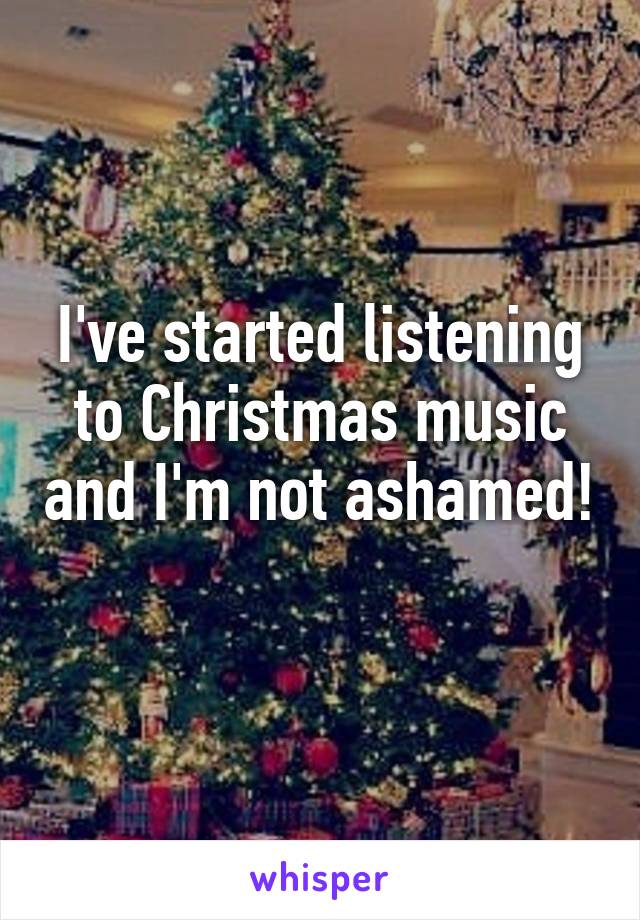 I've started listening to Christmas music and I'm not ashamed! 