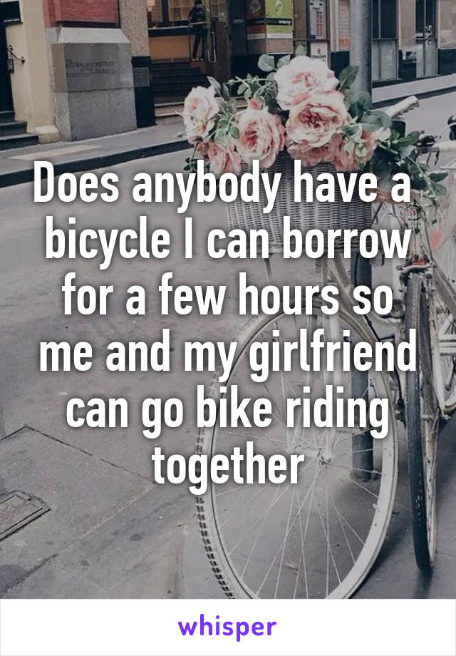Does anybody have a  bicycle I can borrow for a few hours so me and my girlfriend can go bike riding together