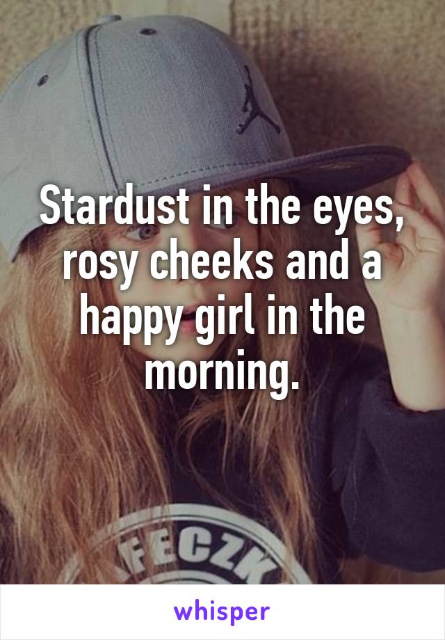 Stardust in the eyes, rosy cheeks and a happy girl in the morning.
