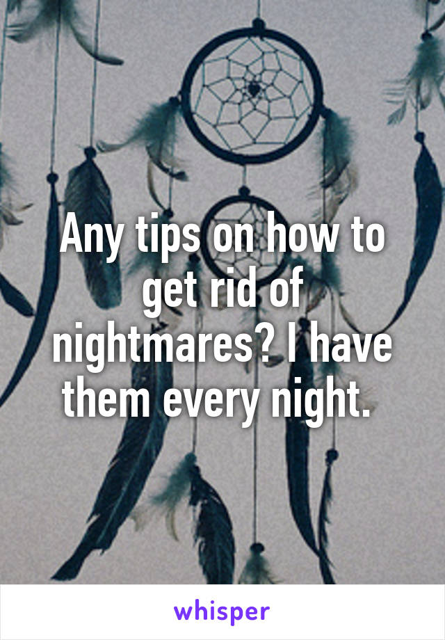Any tips on how to get rid of nightmares? I have them every night. 