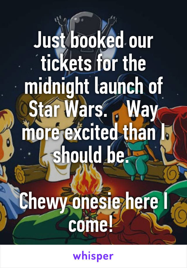 Just booked our tickets for the midnight launch of Star Wars.    Way more excited than I should be. 

Chewy onesie here I come! 