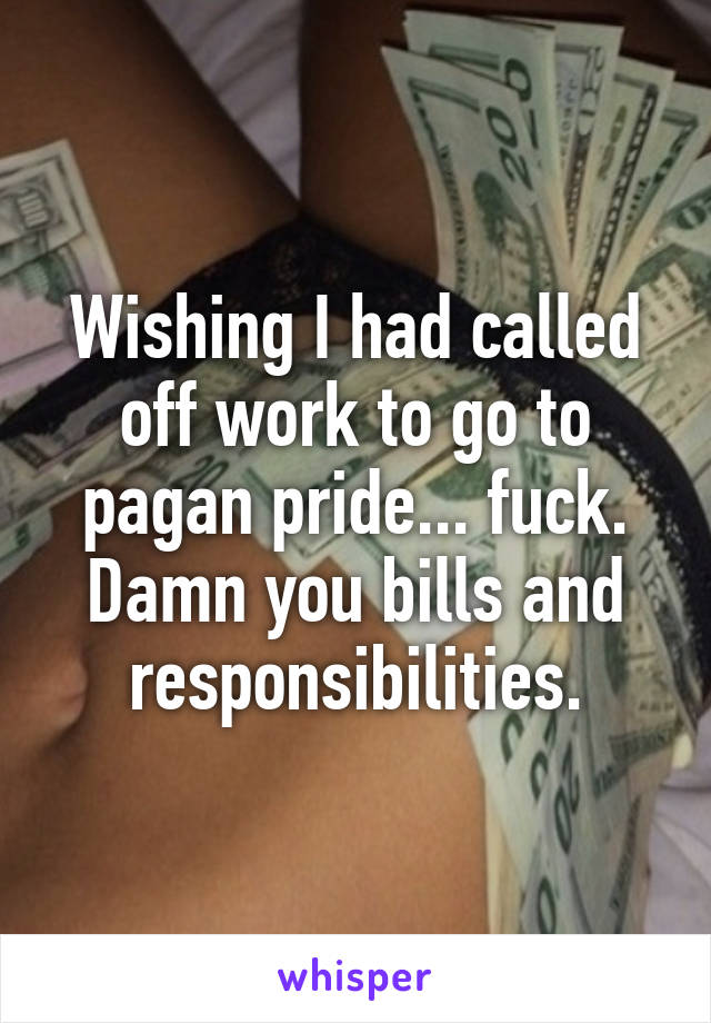 Wishing I had called off work to go to pagan pride... fuck. Damn you bills and responsibilities.