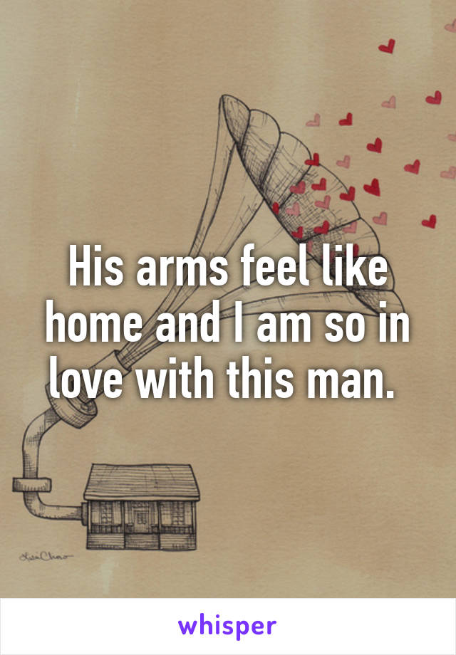 His arms feel like home and I am so in love with this man. 