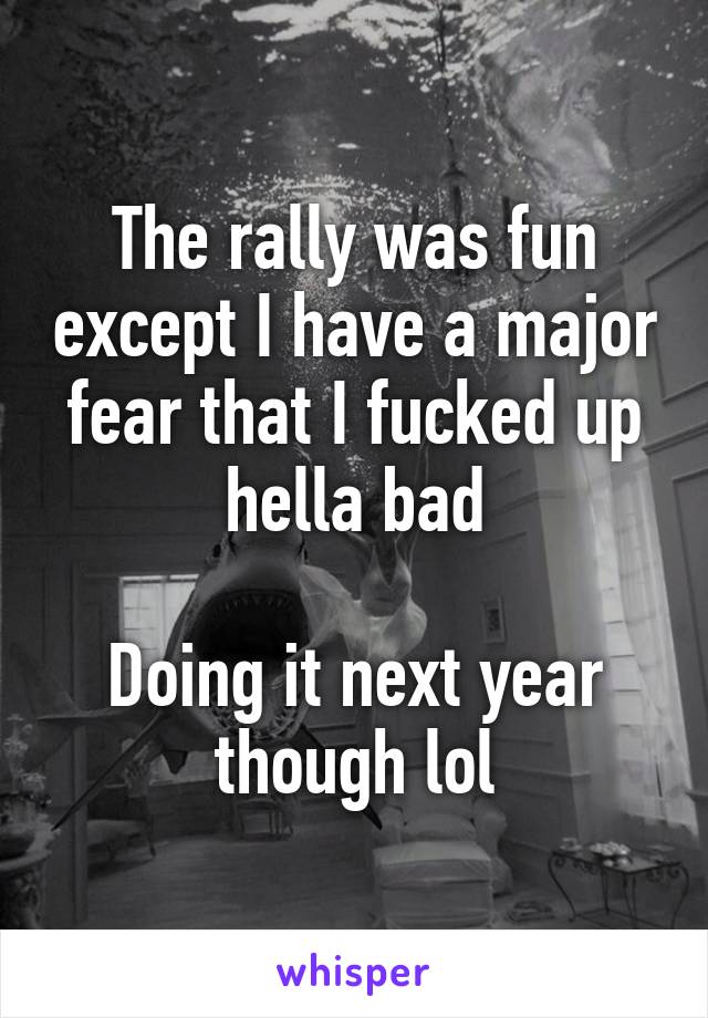 The rally was fun except I have a major fear that I fucked up hella bad

Doing it next year though lol