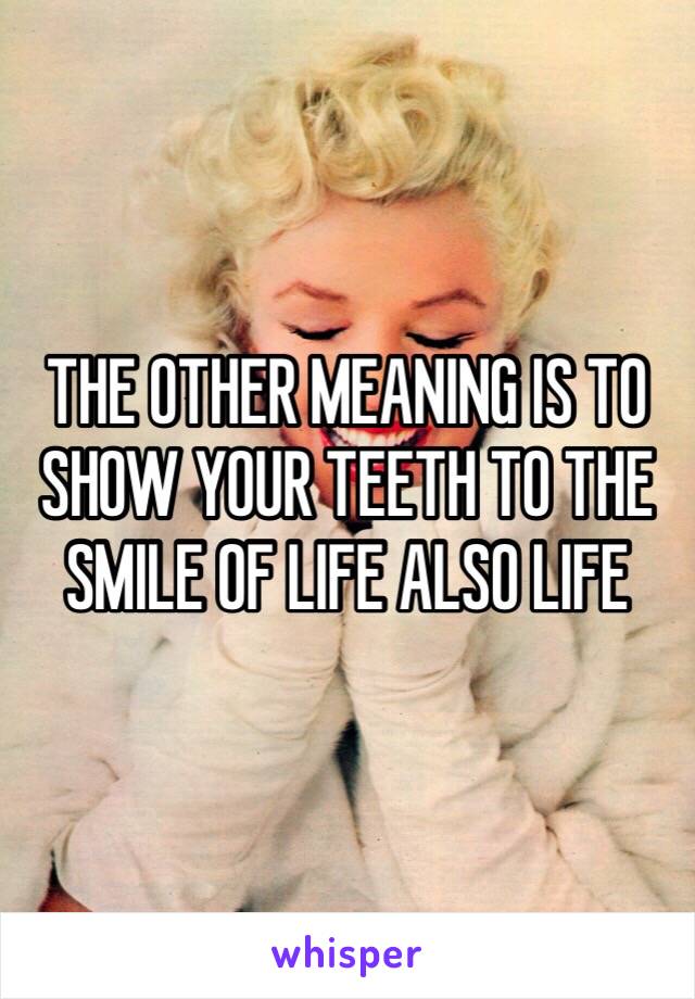 THE OTHER MEANING IS TO SHOW YOUR TEETH TO THE SMILE OF LIFE ALSO LIFE