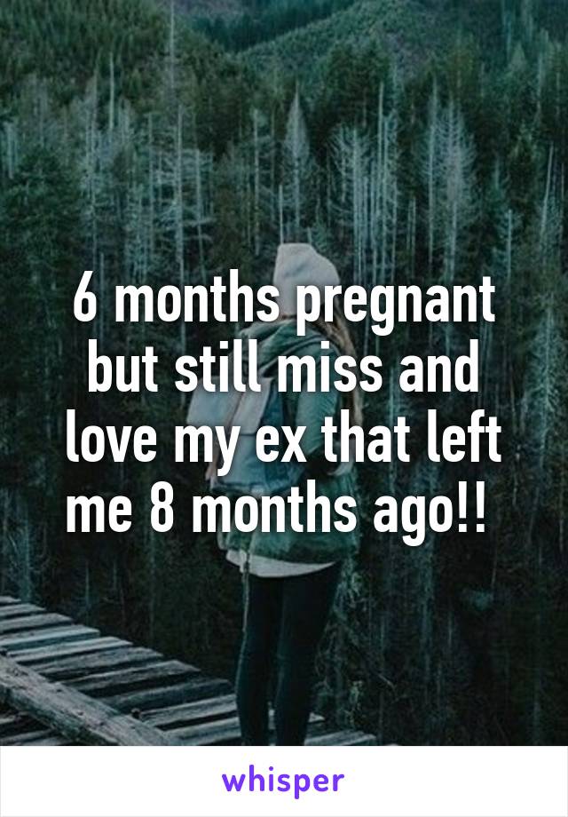 6 months pregnant but still miss and love my ex that left me 8 months ago!! 