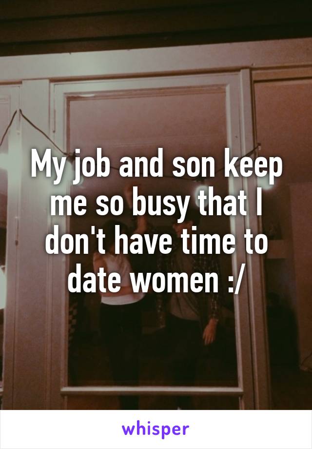 My job and son keep me so busy that I don't have time to date women :/