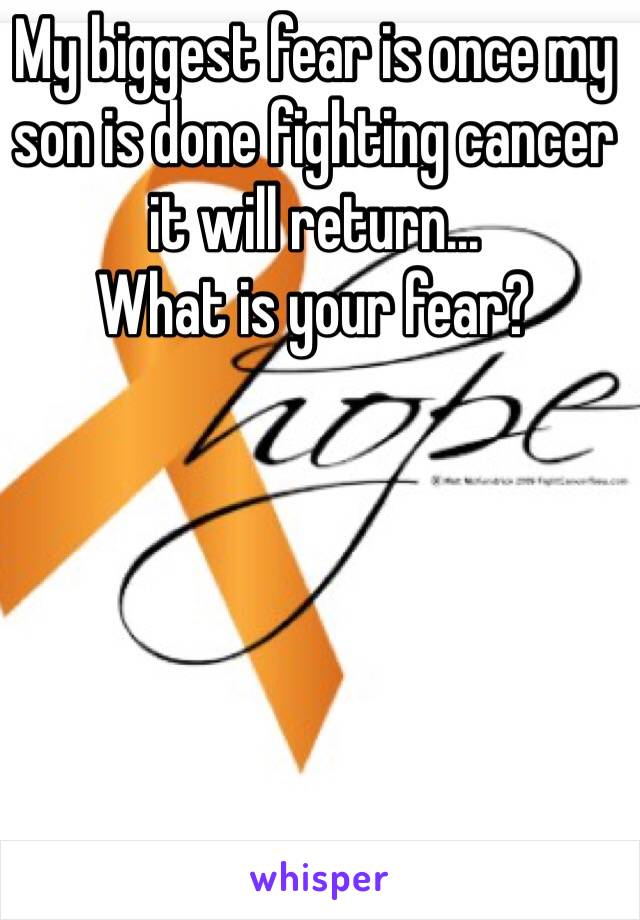 My biggest fear is once my son is done fighting cancer it will return... 
What is your fear?