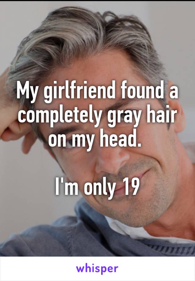 My girlfriend found a completely gray hair on my head. 

I'm only 19