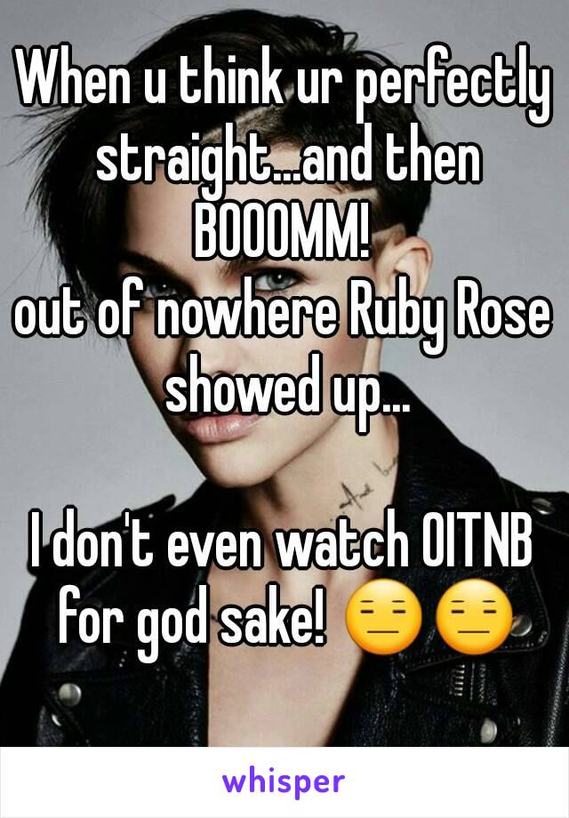 When u think ur perfectly straight...and then BOOOMM! 
out of nowhere Ruby Rose showed up...

I don't even watch OITNB for god sake! 😑😑