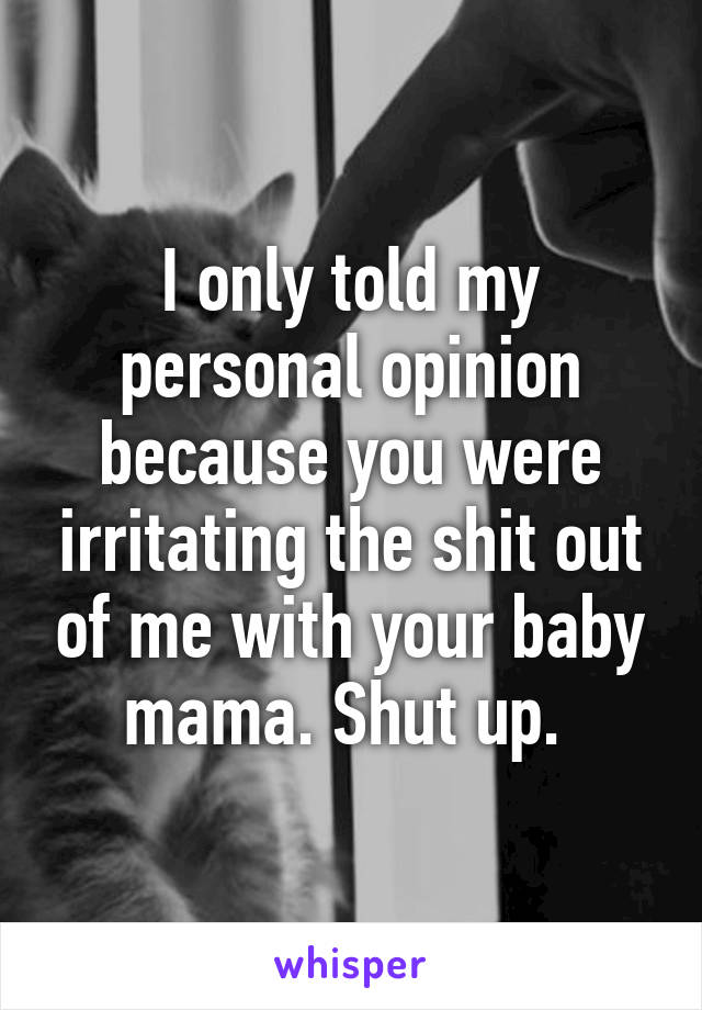 I only told my personal opinion because you were irritating the shit out of me with your baby mama. Shut up. 