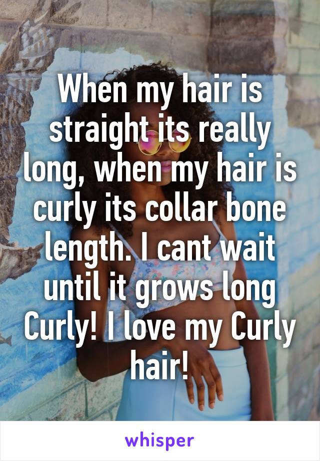 When my hair is straight its really long, when my hair is curly its collar bone length. I cant wait until it grows long Curly! I love my Curly hair!
